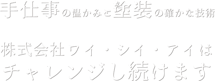 手仕事の温かみと塗装の確かな技術。株式会社ワイ・シイ・アイはチャレンジし続けます